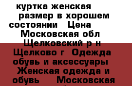 куртка женская 48-50 размер в хорошем состоянии › Цена ­ 700 - Московская обл., Щелковский р-н, Щелково г. Одежда, обувь и аксессуары » Женская одежда и обувь   . Московская обл.